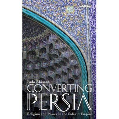 Converting Persia: Religion And Power In The Safavid Empire (Paperback)