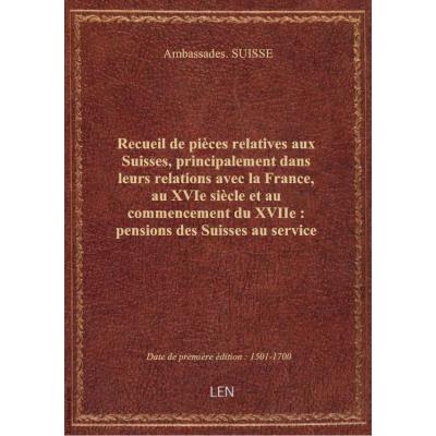 Recueil de pièces relatives aux Suisses, principalement dans leurs relations avec la France, au XVIe siècle et au commencement du XVIIe : pensions des Suisses au service de la France , traités et alliances conclus par les Suisses, soit entre eux, soit ave