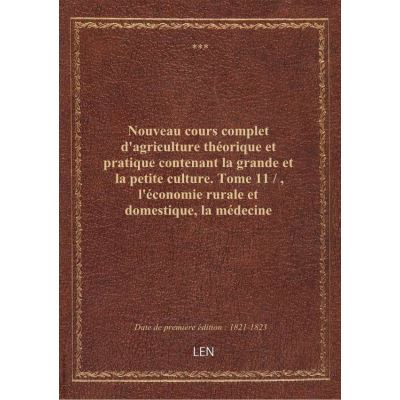 Nouveau cours complet d'agriculture théorique et pratique contenant la grande et la petite culture. Tome 11 / , l'économie rurale et domestique, la médecine vétérinaire, etc. ou Dictionnaire raisonné et universel d'agriculture. Par les membres de la secti