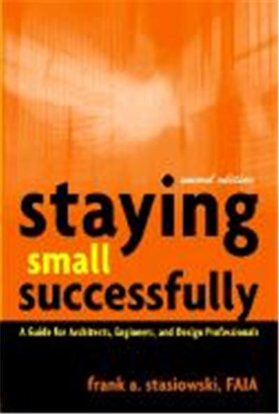 Staying Small Successfully: A Guide for Architects, Engineers, and Design Professionals