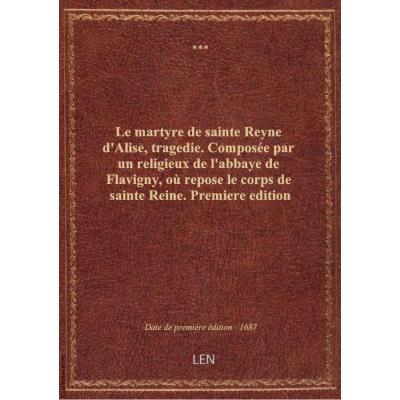 Le martyre de sainte Reyne d'Alise , tragedie. Composée par un religieux de l'abbaye de Flavigny, où repose le corps de sainte Reine. Premiere edition