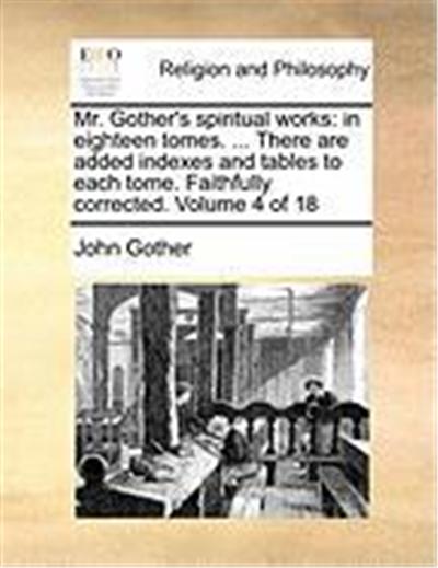 Mr. Gother's Spiritual Works: In Eighteen Tomes. ... There Are Added Indexes and Tables to Each Tome. Faithfully Corrected. Volume 4 of 18