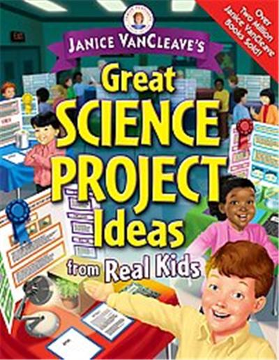 Janice Vancleave's Great Science Project Ideas from Real Kids