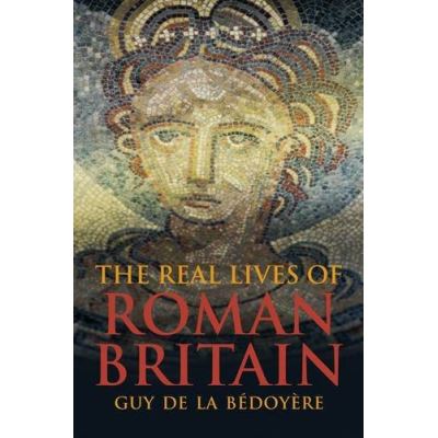 The Real Lives of Roman Britain Guy De La Bedoyere