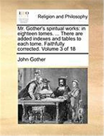 Mr. Gother's Spiritual Works: In Eighteen Tomes. ... There Are Added Indexes and Tables to Each Tome. Faithfully Corrected. Volume 3 of 18