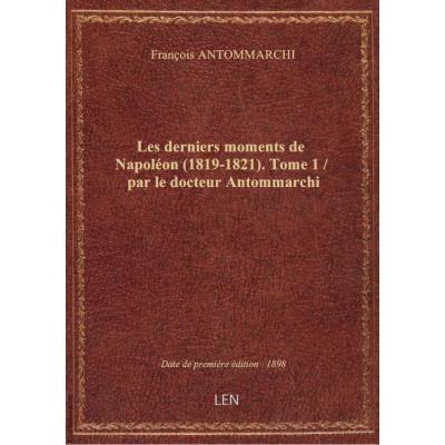 Les derniers moments de Napoléon (1819-1821). Tome 1 / par le docteur Antommarchi