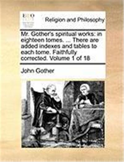 Mr. Gother's Spiritual Works: In Eighteen Tomes. ... There Are Added Indexes and Tables to Each Tome. Faithfully Corrected. Volume 1 of 18