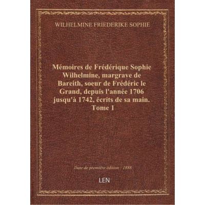 Mémoires de Frédérique Sophie Wilhelmine, margrave de Bareith, soeur de Frédéric le Grand, depuis l'année 1706 jusqu'à 1742, écrits de sa main. Tome 1