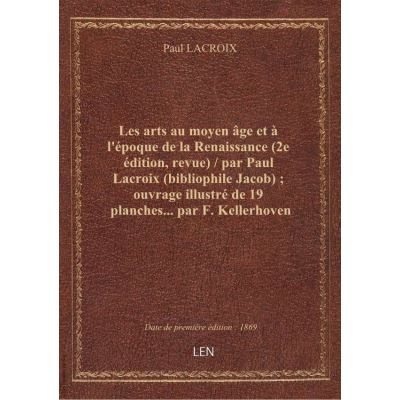 Les arts au moyen âge et à l'époque de la Renaissance (2e édition, revue) / par Paul Lacroix (bibliophile Jacob) ouvrage illustré de 19 planches... par F. Kellerhoven