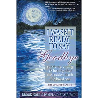 I Wasn't Ready to Say Goodbye: Surviving, Coping and Healing After the Sudden Death of a Loved One