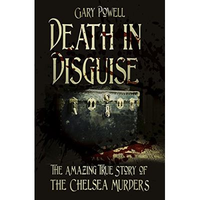 Death in Disguise: The Amazing True Story of the Chelsea Murders Gary Powell