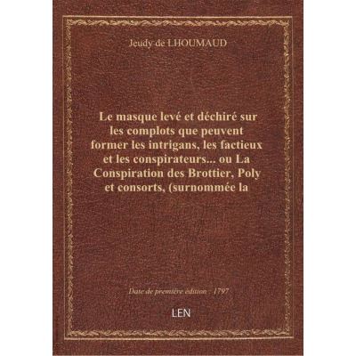 Le masque levé et déchiré sur les complots que peuvent former les intrigans, les factieux et les conspirateurs… ou La Conspiration des Brottier, Poly et consorts, (surnommée la conspiration des Béquilles), dénoncée à tous les français, avec les causes pr