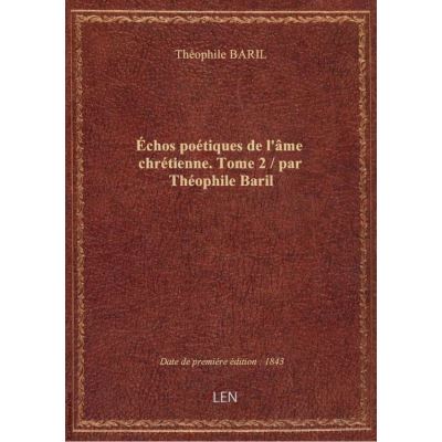 Échos poétiques de l'âme chrétienne. Tome 2 / par Théophile Baril