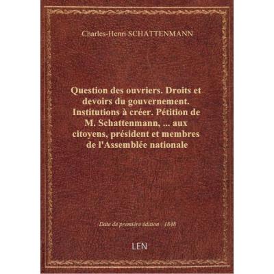 Question des ouvriers. Droits et devoirs du gouvernement. Institutions à créer. Pétition de M. Schattenmann,... aux citoyens, président et membres de l'Assemblée nationale