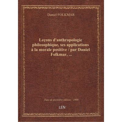 Leçons d'anthropologie philosophique, ses applications à la morale positive / par Daniel Folkmar, …