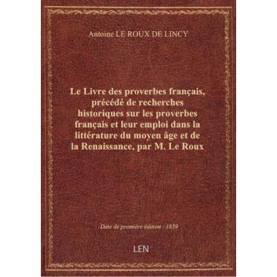 Le Livre des proverbes français, précédé de recherches historiques sur les proverbes français et leur emploi dans la littérature du moyen âge et de la Renaissance, par M. Le Roux de Lincy. 2de édition.... Edition 2,Tome 1
