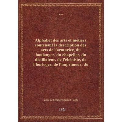 Alphabet des arts et métiers contenant la description des arts de l'armurier, du boulanger, du chapelier, du distillateur, de l'ébéniste, de l'horloger, de l'imprimeur, du jardinier, du maçon, du pêcheur, etc., etc. Précédé d'alphabets en divers caractère