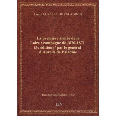 La première armée de la Loire : campagne de 1870-1871 (3e édition) / par le général d'Aurelle de Pa