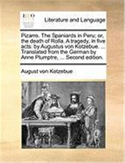 Pizarro. the Spaniards in Peru; Or, the Death of Rolla. a Tragedy, in Five Acts: By Augustus Von Kotzebue. ... Translated from the German by Anne Plum