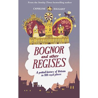 Bognor and Other Regises: A potted history of Britain in 100 royal places - [Version Originale]