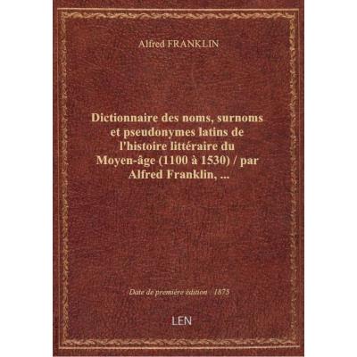 Dictionnaire des noms, surnoms et pseudonymes latins de l'histoire littéraire du Moyen-âge (1100 à 1530) / par Alfred Franklin,...