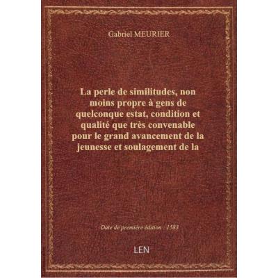 La perle de similitudes, non moins propre à gens de quelconque estat, condition et qualité que très convenable pour le grand avancement de la jeunesse et soulagement de la vieillesse , par Gabriel Meurier,...