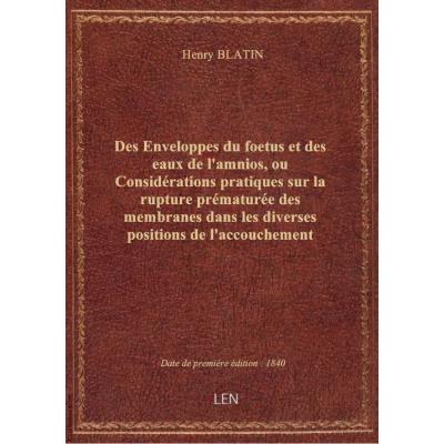 Des Enveloppes du foetus et des eaux de l'amnios, ou Considérations pratiques sur la rupture prématurée des membranes dans les diverses positions de l'accouchement naturel, et leur rupture artificielle et prématurée, par Henry Blatin,...