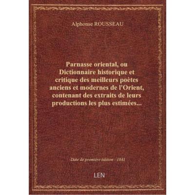 Parnasse oriental, ou Dictionnaire historique et critique des meilleurs poètes anciens et modernes de l'Orient, contenant des extraits de leurs productions les plus estimées... par le Bon A. Rousseau