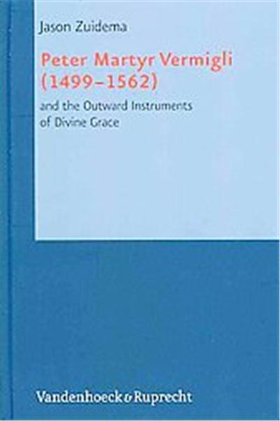 Peter Martyr Vermigli 1499-1562 and the Outward Instruments of Divine Grace, Reformed Historical Theology