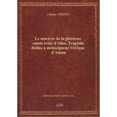 Le martyre de la glorieuse sainte reine d'Alise . Tragédie dédiée à monseigneur l'évêque d'Autun