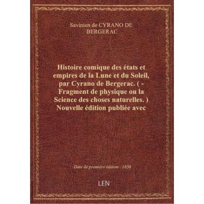 Histoire comique des états et empires de la Lune et du Soleil, par Cyrano de Bergerac. ( - Fragment de physique ou la Science des choses naturelles.) Nouvelle édition publiée avec des notes et une notice historique, par P. L. Jacob (Paul Lacroix)
