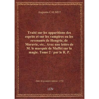 Traité sur les apparitions des esprits et sur les vampires ou les revenants de Hongrie, de Moravie, etc.. Avec une lettre de M. le marquis de Maffei sur la magie. Tome 2 / par le R. P. Dom Augustin Calmet,...