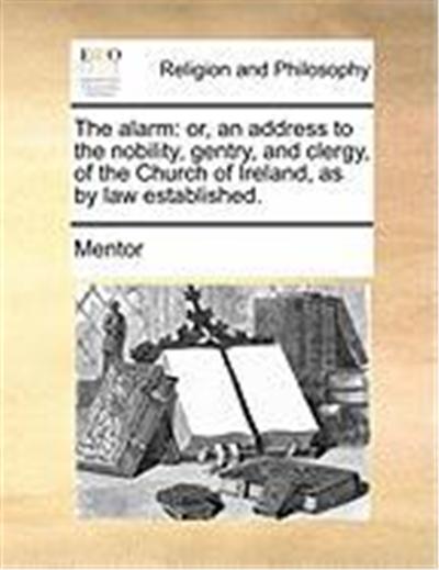 The Alarm: Or, an Address to the Nobility, Gentry, and Clergy, of the Church of Ireland, as by Law Established.