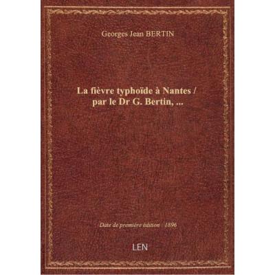 La fièvre typhoïde à Nantes / par le Dr G. Bertin,...