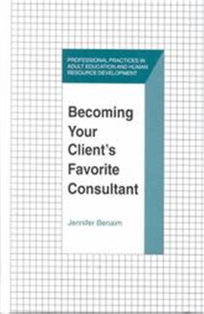 Becoming Your Client's Favorite Consultant, The Professional Practices in Adult Education and Human Resource developmenT Series