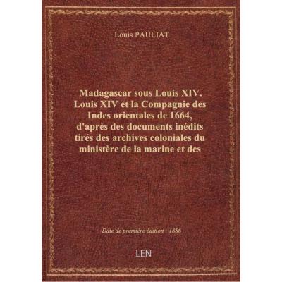 Madagascar sous Louis XIV. Louis XIV et la Compagnie des Indes orientales de 1664, d'après des documents inédits tirés des archives coloniales du ministère de la marine et des colonies, par Louis Pauliat