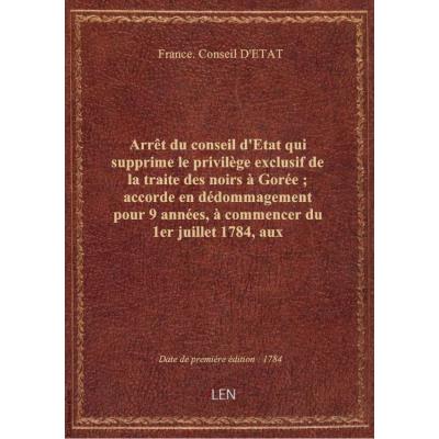 Arrêt du conseil d'Etat qui supprime le privilège exclusif de la traite des noirs à Gorée , accorde en dédommagement pour 9 années, à commencer du 1er juillet 1784, aux concessionnaires de la Compagnie de la Guyane Française celui de la traite de la gomme