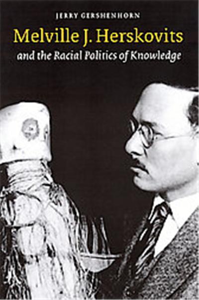 Melville J. Herskovits and the Racial Politics of Knowledge, Critical Studies in the History of Anthropology Series