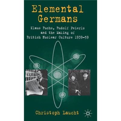 Elemental Germans: Klaus Fuchs, Rudolf Peierls And The Making Of British Nuclear Culture 1939-59 (Hardcover)