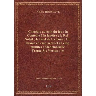 Comédie au coin du feu : la Comédie à la fenêtre , le Roi Soleil , le Duel de La Tour , Un drame en cinq actes et en cinq minutes , Mademoiselle Trente-Six Vertus , les Comédiennes