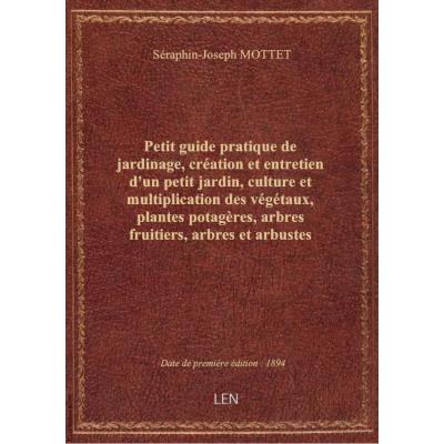 Petit guide pratique de jardinage, création et entretien d'un petit jardin, culture et multiplication des végétaux, plantes potagères, arbres fruitiers, arbres et arbustes d'ornement, principales fleurs rustiques, gazons, calendrier des semis et travaux,
