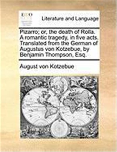 Pizarro; Or, the Death of Rolla. a Romantic Tragedy, in Five Acts. Translated from the German of Augustus Von Kotzebue, by Benjamin Thompson, Esq.