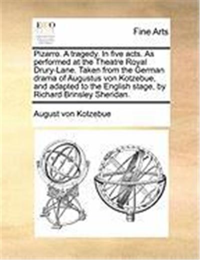 Pizarro. a Tragedy. in Five Acts. as Performed at the Theatre Royal Drury-Lane. Taken from the German Drama of Augustus Von Kotzebue, and Adapted to t