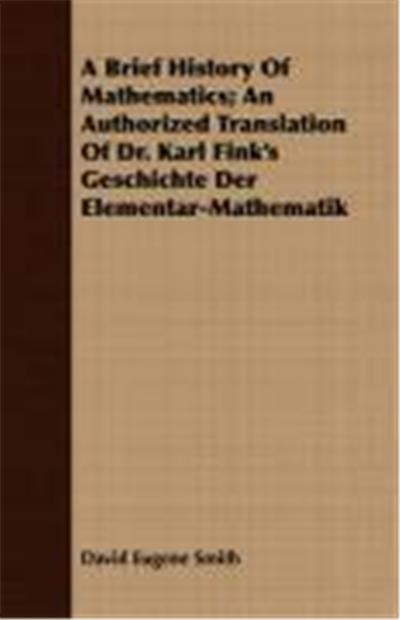 A Brief History of Mathematics; An Authorized Translation of Dr. Karl Fink's Geschichte Der Elementar-Mathematik
