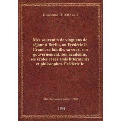 Mes souvenirs de vingt ans de séjour à Berlin, ou Frédéric le Grand, sa famille, sa cour, son gouvernement, son académie, ses écoles et ses amis littérateurs et philosophes. Frédéric le Grand / , par Dieudonné Thiébault,...