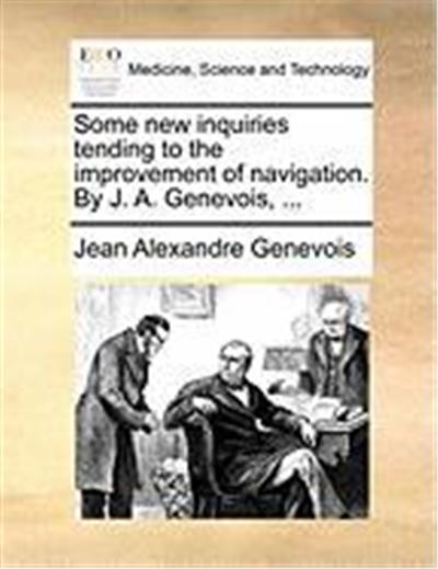 Some New Inquiries Tending to the Improvement of Navigation. by J. A. Genevois, ...