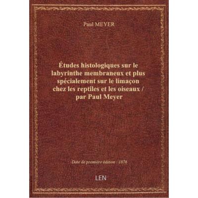 Études histologiques sur le labyrinthe membraneux et plus spécialement sur le limaçon chez les reptiles et les oiseaux / par Paul Meyer
