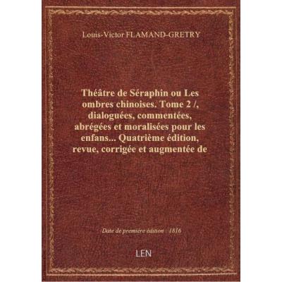 Théâtre de Séraphin ou Les ombres chinoises. Tome 2 / , dialoguées, commentées, abrégées et moralisées pour les enfans... Quatrième édition, revue, corrigée et augmentée de deux dialogues