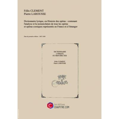 Dictionnaire Lyrique, Ou Histoire Des Opéras : Contenant L'Analyse Et La Nomenclature De Tous Les Opéras Et Opéras-Comiques Représentés En France Et À L'Étranger, Depuis L'Origine De Ce Genre D'Ouvrages Jusqu'À Nos Jours Par Félix Clément,... Et...