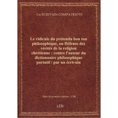 Le ridicule du prétendu bon ton philosophique, ou Défense des vérités de la religion chrétienne : contre l'auteur du dictionnaire philosophique portatif / par un écrivain compatriote..